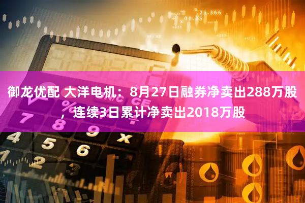 御龙优配 大洋电机：8月27日融券净卖出288万股，连续3日累计净卖出2018万股