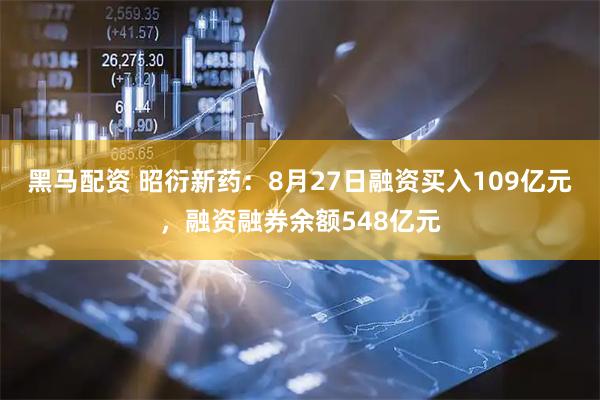 黑马配资 昭衍新药：8月27日融资买入109亿元，融资融券余额548亿元