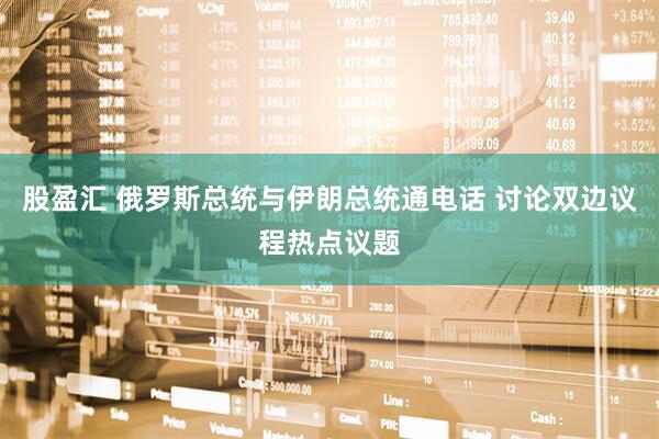 股盈汇 俄罗斯总统与伊朗总统通电话 讨论双边议程热点议题