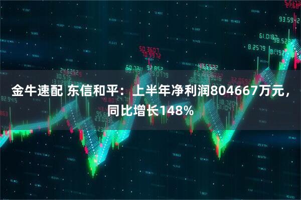 金牛速配 东信和平：上半年净利润804667万元，同比增长148%