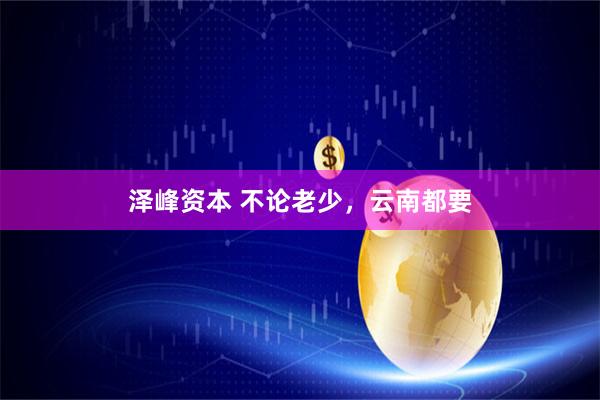 泽峰资本 不论老少，云南都要