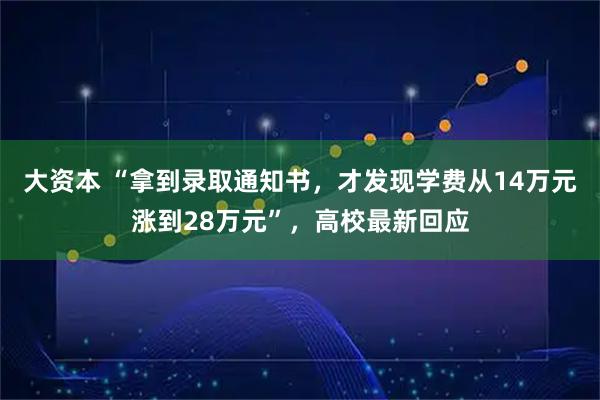 大资本 “拿到录取通知书，才发现学费从14万元涨到28万元”，高校最新回应