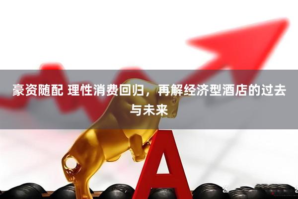 豪资随配 理性消费回归，再解经济型酒店的过去与未来