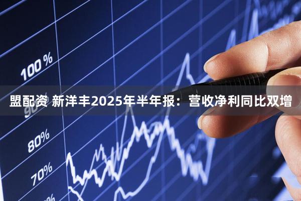 盟配资 新洋丰2025年半年报：营收净利同比双增