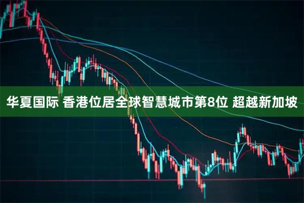 华夏国际 香港位居全球智慧城市第8位 超越新加坡