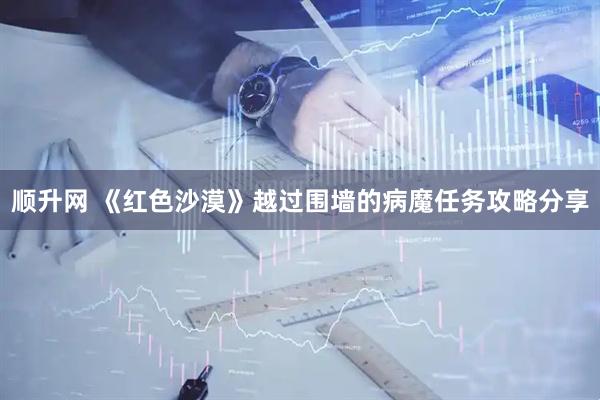 顺升网 《红色沙漠》越过围墙的病魔任务攻略分享