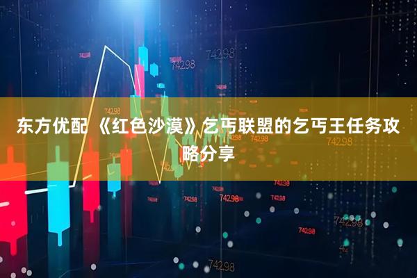 东方优配 《红色沙漠》乞丐联盟的乞丐王任务攻略分享