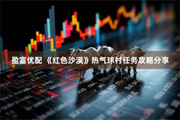 盈富优配 《红色沙漠》热气球村任务攻略分享