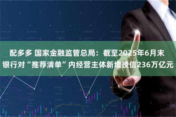 配多多 国家金融监管总局：截至2025年6月末 银行对“推荐清单”内经营主体新增授信236万亿元