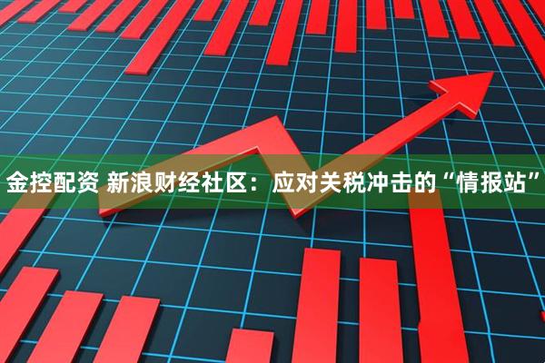 金控配资 新浪财经社区：应对关税冲击的“情报站”