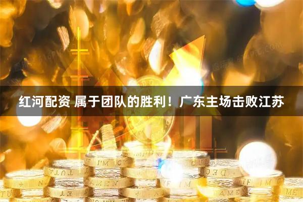 红河配资 属于团队的胜利！广东主场击败江苏