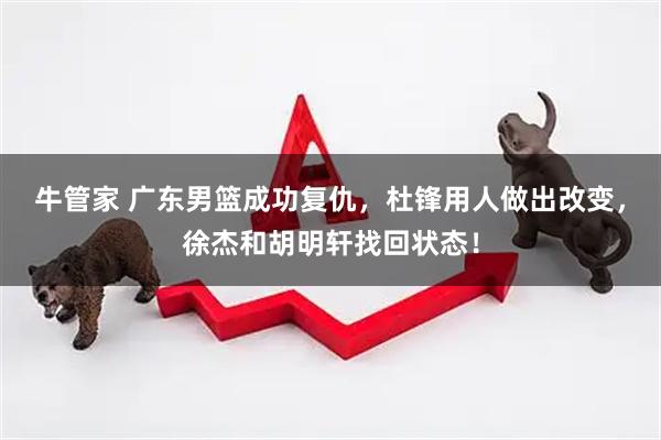 牛管家 广东男篮成功复仇，杜锋用人做出改变，徐杰和胡明轩找回状态！