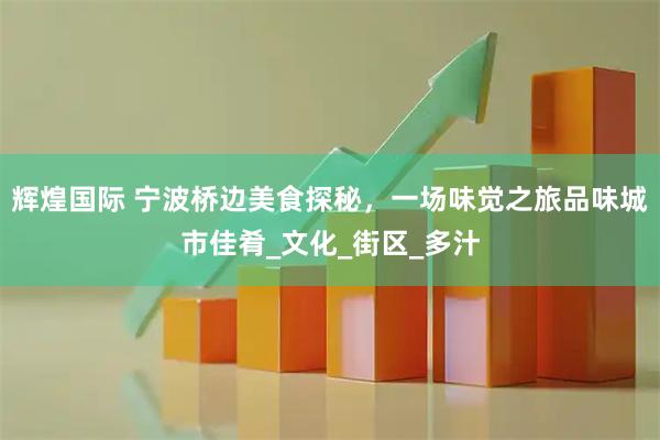 辉煌国际 宁波桥边美食探秘，一场味觉之旅品味城市佳肴_文化_街区_多汁