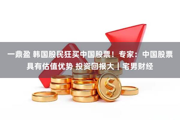 一鼎盈 韩国股民狂买中国股票！专家：中国股票具有估值优势 投资回报大｜宅男财经