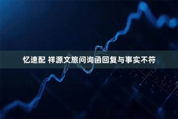 忆速配 祥源文旅问询函回复与事实不符