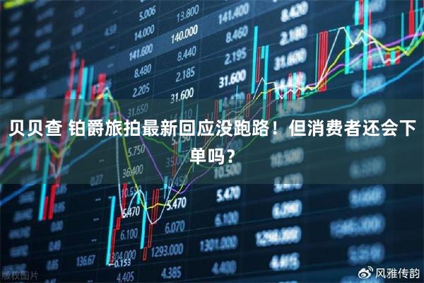 贝贝查 铂爵旅拍最新回应没跑路！但消费者还会下单吗？