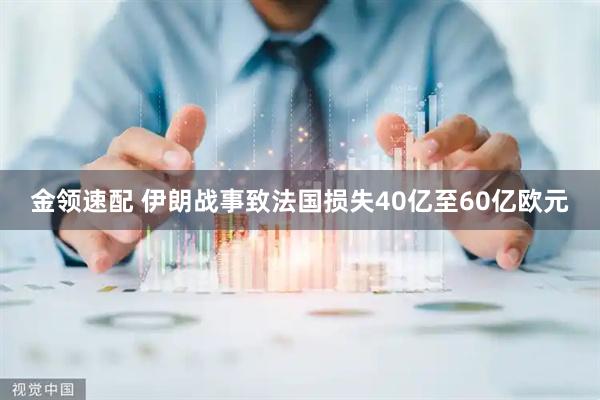 金领速配 伊朗战事致法国损失40亿至60亿欧元