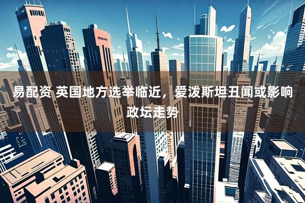易配资 英国地方选举临近，爱泼斯坦丑闻或影响政坛走势