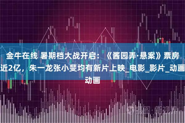 金牛在线 暑期档大战开启：《酱园弄·悬案》票房近2亿，朱一龙张小斐均有新片上映_电影_影片_动画