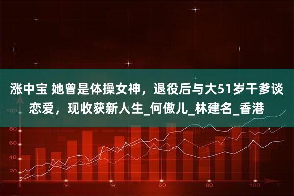 涨中宝 她曾是体操女神，退役后与大51岁干爹谈恋爱，现收获新人生_何傲儿_林建名_香港
