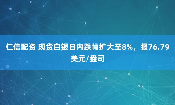 仁信配资 现货白银日内跌幅扩大至8%，报76.79美元/盎司