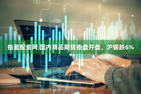 指盈配资网 国内商品期货夜盘开盘，沪银跌6%