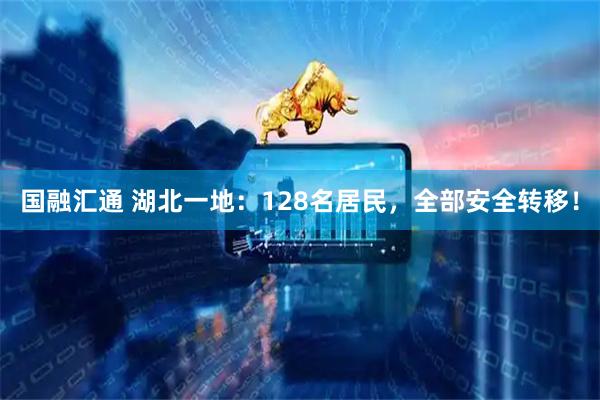 国融汇通 湖北一地：128名居民，全部安全转移！