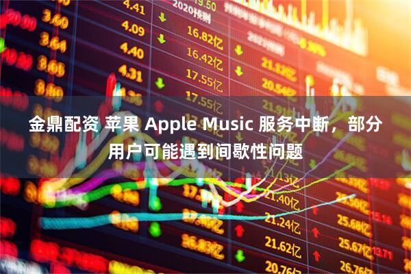 金鼎配资 苹果 Apple Music 服务中断，部分用户可能遇到间歇性问题