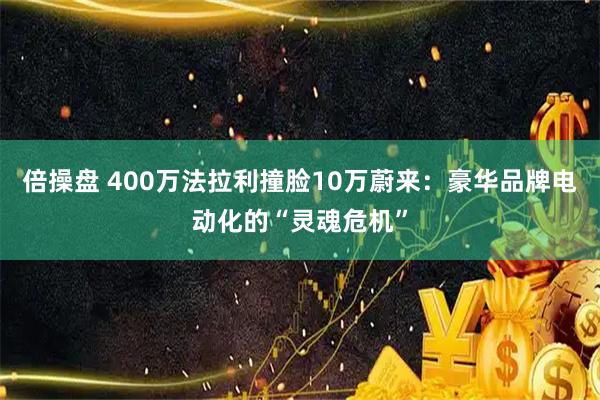 倍操盘 400万法拉利撞脸10万蔚来：豪华品牌电动化的“灵魂危机”