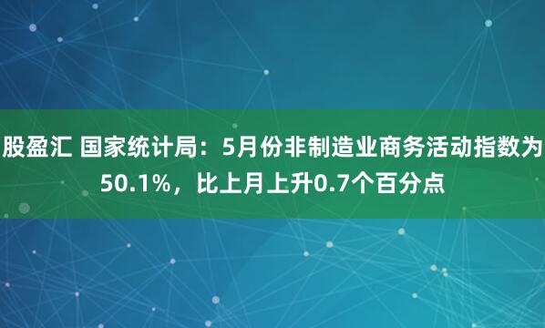 股盈汇 国家统计局：5月份非制造业商务活动指数为50.1%，比上月上升0.7个百分点