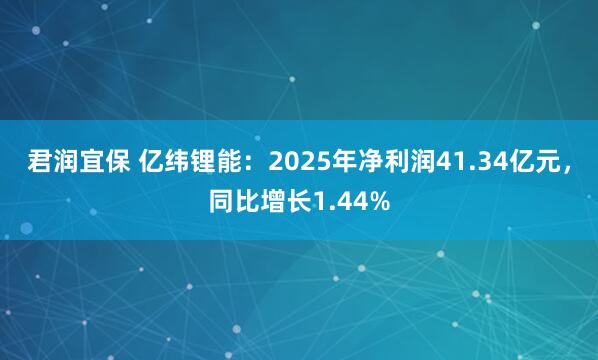 君润宜保 亿纬锂能：2025年净利润41.34亿元，同比增长1.44%