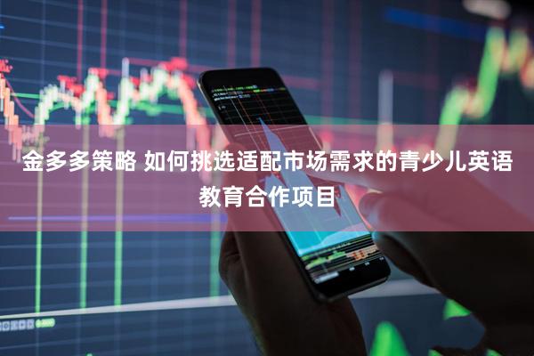 金多多策略 如何挑选适配市场需求的青少儿英语教育合作项目