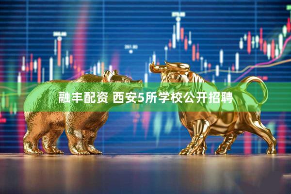 融丰配资 西安5所学校公开招聘