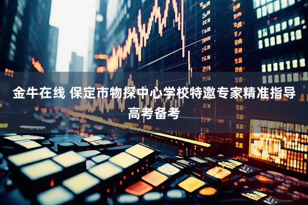 金牛在线 保定市物探中心学校特邀专家精准指导高考备考