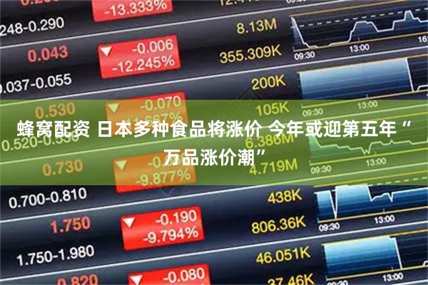 蜂窝配资 日本多种食品将涨价 今年或迎第五年“万品涨价潮”