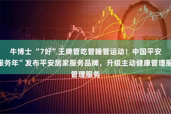 牛博士 “7好”王牌管吃管睡管运动！中国平安“服务年”发布平安居家服务品牌，升级主动健康管理服务