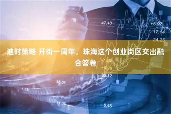 迪时策略 开街一周年，珠海这个创业街区交出融合答卷