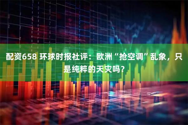 配资658 环球时报社评：欧洲“抢空调”乱象，只是纯粹的天灾吗？