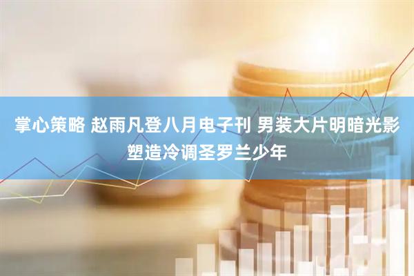 掌心策略 赵雨凡登八月电子刊 男装大片明暗光影塑造冷调圣罗兰少年