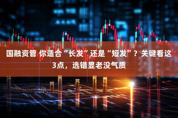 国融资管 你适合“长发”还是“短发”？关键看这3点，选错显老没气质