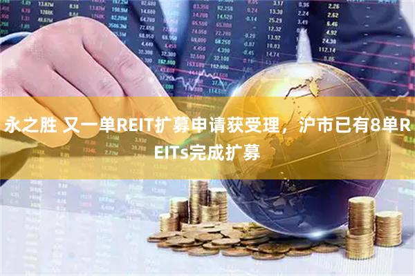 永之胜 又一单REIT扩募申请获受理，沪市已有8单REITs完成扩募
