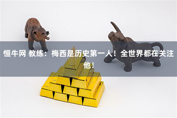 恒牛网 教练：梅西是历史第一人！全世界都在关注他！