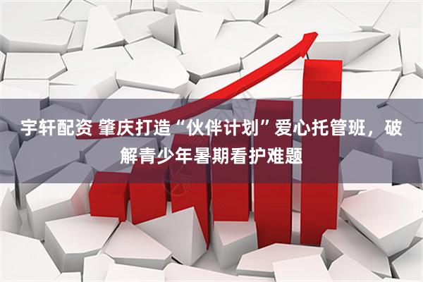 宇轩配资 肇庆打造“伙伴计划”爱心托管班，破解青少年暑期看护难题