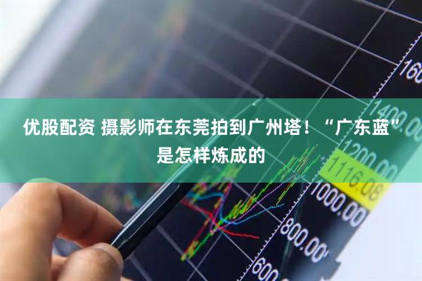 优股配资 摄影师在东莞拍到广州塔！“广东蓝”是怎样炼成的